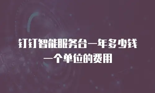 钉钉智能服务台一年多少钱一个单位的费用