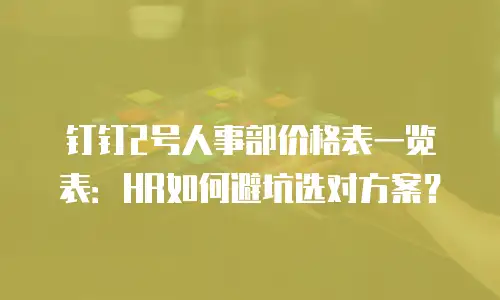 钉钉2号人事部价格表一览表：HR如何避坑选对方案？