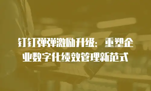 钉钉弹弹激励升级：重塑企业数字化绩效管理新范式