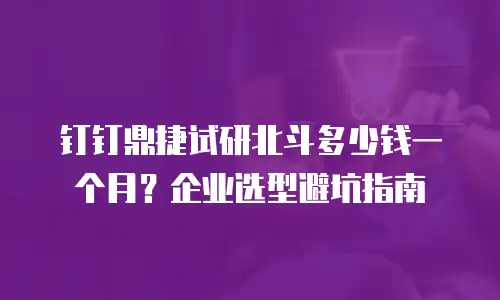 钉钉鼎捷试研北斗多少钱一个月？企业选型避坑指南
