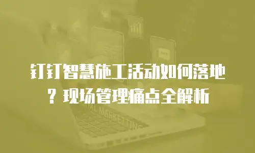 钉钉智慧施工活动如何落地？现场管理痛点全解析