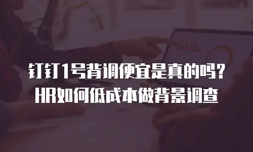 钉钉1号背调便宜是真的吗？HR如何低成本做背景调查