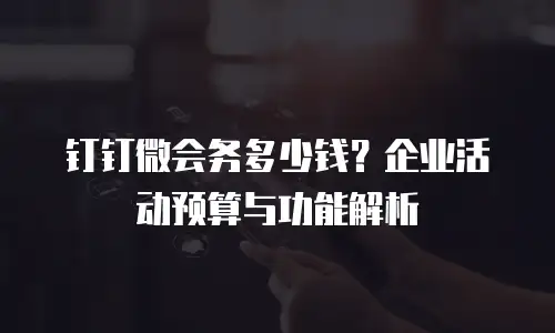 钉钉微会务多少钱？企业活动预算与功能解析