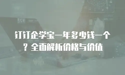 钉钉企学宝一年多少钱一个？全面解析价格与价值
