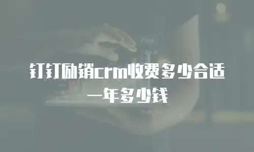 钉钉励销crm收费多少合适一年多少钱