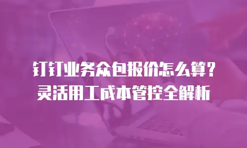 钉钉业务众包报价怎么算？灵活用工成本管控全解析