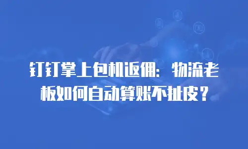 钉钉掌上包机返佣：物流老板如何自动算账不扯皮？