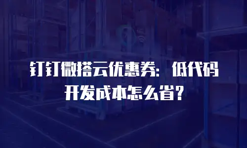 钉钉微搭云优惠券：低代码开发成本怎么省？