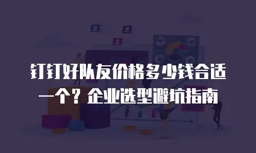 钉钉好队友价格多少钱合适一个？企业选型避坑指南