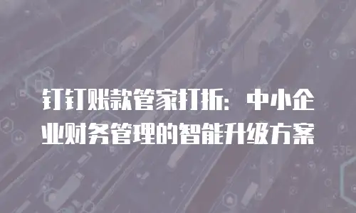 钉钉账款管家打折：中小企业财务管理的智能升级方案