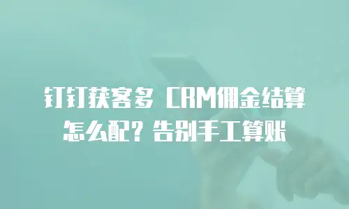 钉钉获客多 CRM佣金结算怎么配？告别手工算账