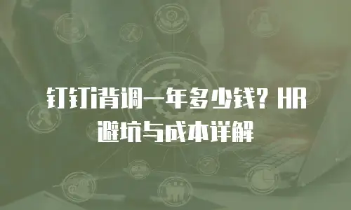 钉钉i背调一年多少钱？HR避坑与成本详解