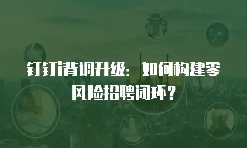 钉钉i背调升级：如何构建零风险招聘闭环？