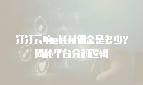 钉钉云呐e耗材佣金是多少？揭秘平台分润逻辑