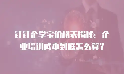 钉钉企学宝价格表揭秘：企业培训成本到底怎么算？