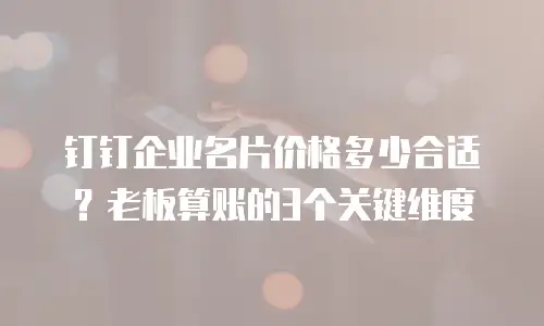 钉钉企业名片价格多少合适？老板算账的3个关键维度