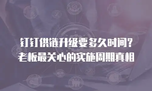钉钉供链升级要多久时间？老板最关心的实施周期真相