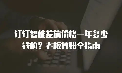 钉钉智能差旅价格一年多少钱的？老板算账全指南