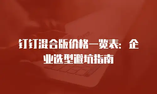 钉钉混合版价格一览表：企业选型避坑指南