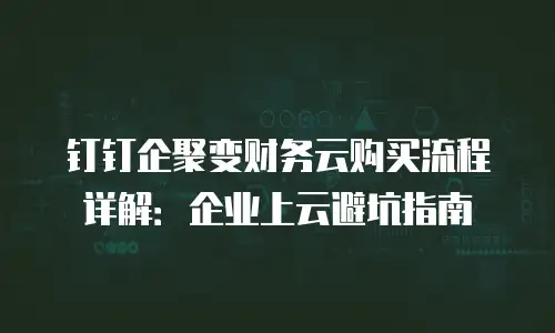 钉钉企聚变财务云购买流程详解：企业上云避坑指南