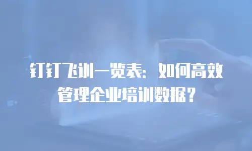 钉钉飞训一览表：如何高效管理企业培训数据？