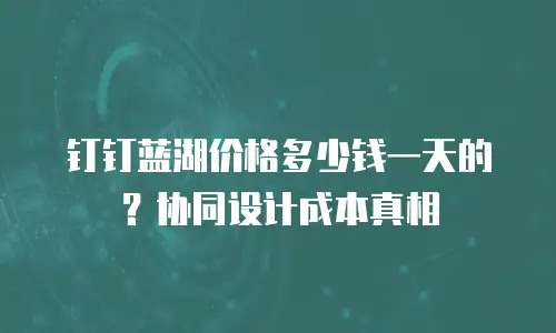 钉钉蓝湖价格多少钱一天的？协同设计成本真相