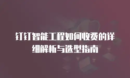 钉钉智能工程如何收费的详细解析与选型指南