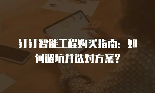 钉钉智能工程购买指南：如何避坑并选对方案？