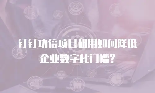 钉钉功倍项目租用如何降低企业数字化门槛？
