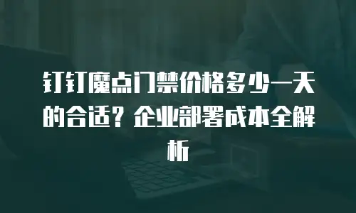 钉钉魔点门禁价格多少一天的合适？企业部署成本全解析