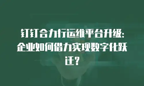 钉钉合力行运维平台升级：企业如何借力实现数字化跃迁？