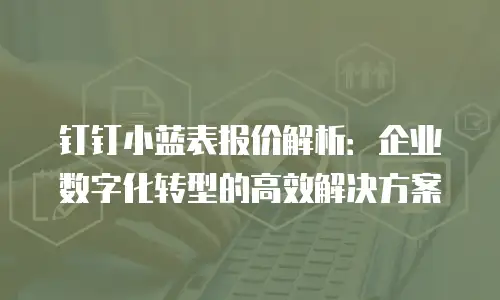 钉钉小蓝表报价解析：企业数字化转型的高效解决方案