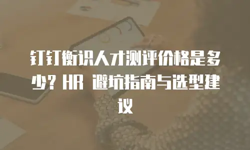 钉钉衡识人才测评价格是多少？HR 避坑指南与选型建议