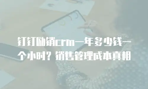 钉钉励销crm一年多少钱一个小时？销售管理成本真相