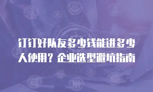 钉钉好队友多少钱能进多少人使用？企业选型避坑指南