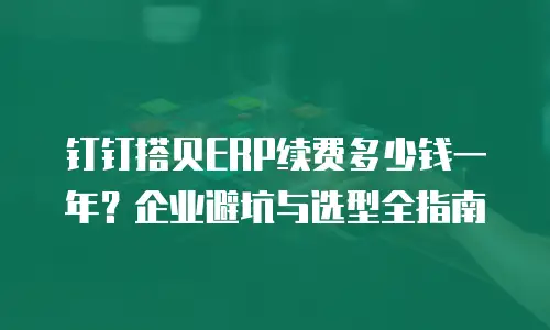 钉钉搭贝ERP续费多少钱一年？企业避坑与选型全指南