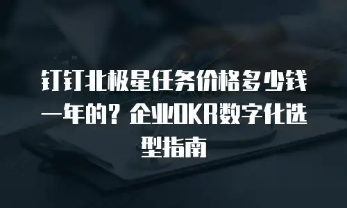 钉钉北极星任务价格多少钱一年的？企业OKR数字化选型指南