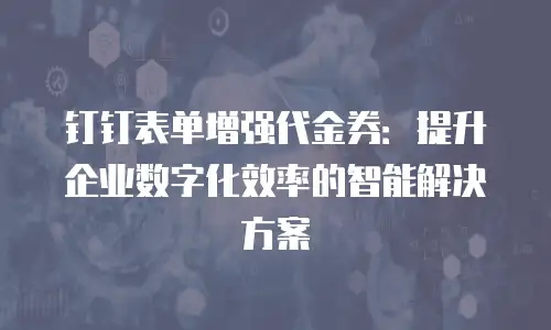 钉钉表单增强代金券：提升企业数字化效率的智能解决方案