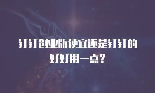 钉钉创业版便宜还是钉钉的好好用一点？