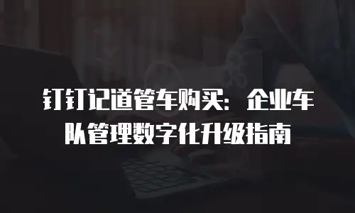 钉钉记道管车购买：企业车队管理数字化升级指南