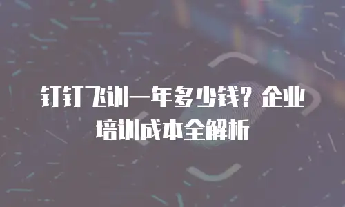 钉钉飞训一年多少钱？企业培训成本全解析