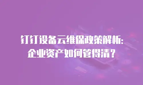 钉钉设备云维保政策解析：企业资产如何管得清？