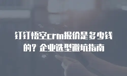 钉钉悟空crm报价是多少钱的？企业选型避坑指南