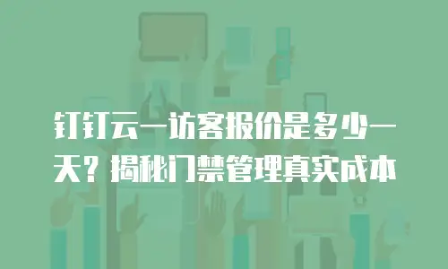 钉钉云一访客报价是多少一天？揭秘门禁管理真实成本