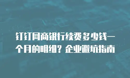 钉钉网商银行续费多少钱一个月的明细？企业避坑指南
