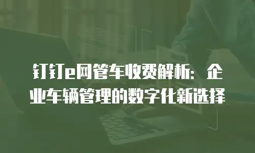 钉钉e网管车收费解析：企业车辆管理的数字化新选择