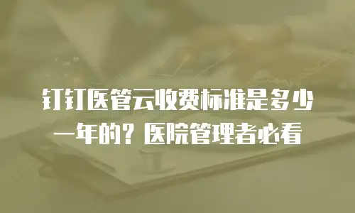 钉钉医管云收费标准是多少一年的？医院管理者必看