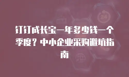 钉钉成长宝一年多少钱一个季度？中小企业采购避坑指南