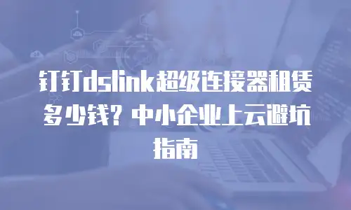 钉钉dslink超级连接器租赁多少钱？中小企业上云避坑指南
