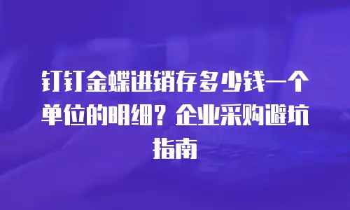 钉钉金蝶进销存多少钱一个单位的明细？企业采购避坑指南